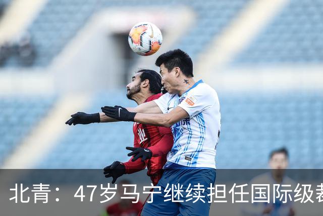北青：47岁马宁继续担任国际级裁判，麦麦提江首度入围国际级裁判